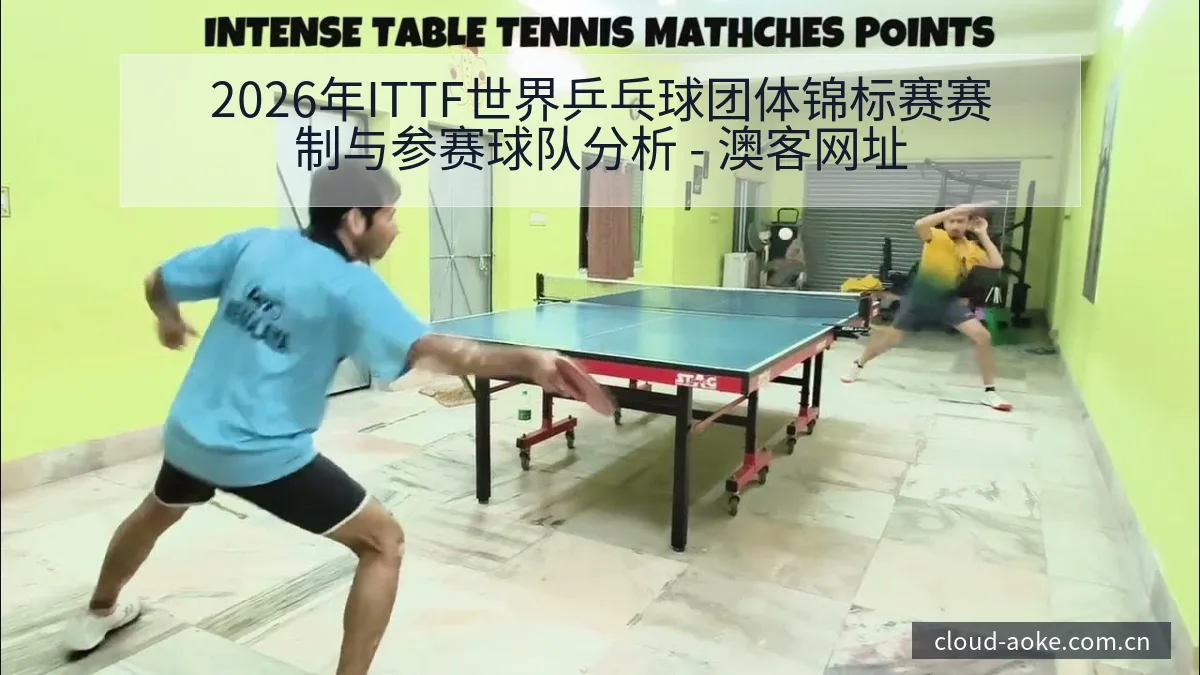 2026年ITTF世界乒乓球团体锦标赛赛制与参赛球队分析 - 澳客网址
