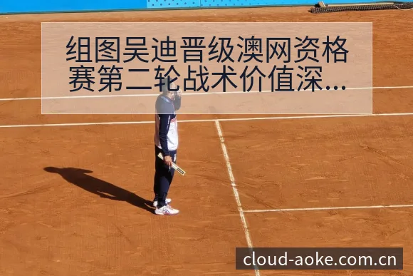 组图吴迪晋级澳网资格赛第二轮战术价值深度解析 - 澳客网址